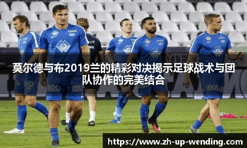 莫尔德与布2019兰的精彩对决揭示足球战术与团队协作的完美结合